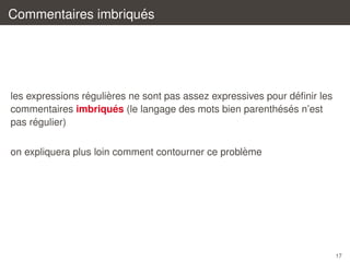 ´
Commentaires imbriques

´
`
´
les expressions regulieres ne sont pas assez expressives pour deﬁnir les
´ ´
´
commentaires imbriques (le langage des mots bien parentheses n’est
´
pas regulier)
`
on expliquera plus loin comment contourner ce probleme

17

 