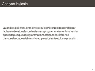 Analyse lexicale

´
`
¨
Quandj’etaisenfant,onm’avaitditquelePereNoeldescendaitpar
´
lacheminee,etquelesordinateursseprogrammaientenbinaire.J’ai
´ ´
apprisdepuisquelaprogrammationsefaisaitdepreference
dansdeslangagesdehautniveau,plusabstraitsetplusexpressifs.

2

 