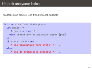 Un petit analyseur lexical
´
on determine alors si une transition est possible

let rec scan last state pos =
let state’ =
if pos = n then -1
else transition autom state input.[pos]
in
if state’ >= 0 then
(* une transition vers state’ *) ...
else
(* pas de transition possible *) ...

30

 
