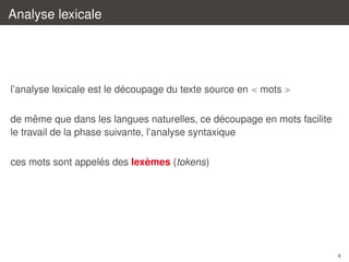 Analyse lexicale

´
l’analyse lexicale est le decoupage du texte source en

mots

ˆ
´
de meme que dans les langues naturelles, ce decoupage en mots facilite
le travail de la phase suivante, l’analyse syntaxique
´
`
ces mots sont appeles des lexemes (tokens)

4

 