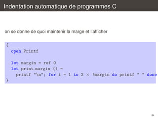 Indentation automatique de programmes C

on se donne de quoi maintenir la marge et l’afﬁcher

{
open Printf
let margin = ref 0
let print margin () =
printf "n"; for i = 1 to 2 × !margin do printf " " done
}

84

 