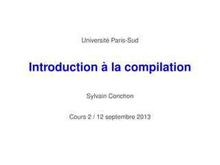 ´
Universite Paris-Sud

`
Introduction a la compilation
Sylvain Conchon
Cours 2 / 12 septembre 2013

 