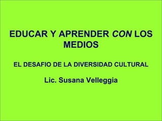 EDUCAR Y APRENDER CON LOS
MEDIOS
EL DESAFIO DE LA DIVERSIDAD CULTURAL
Lic. Susana Velleggia
 