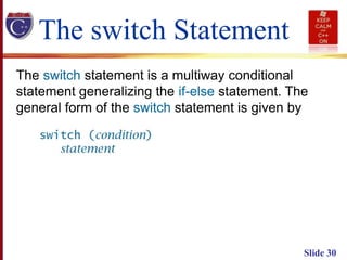 Slide 30
The switch Statement
The switch statement is a multiway conditional
statement generalizing the if-else statement. The
general form of the switch statement is given by
 