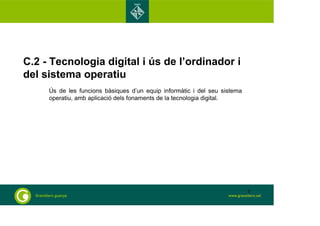 C.2 - Tecnologia digital i ús de l’ordinador i 
del sistema operatiu 
Ús de les funcions bàsiques d’un equip informàtic i del seu sistema 
operatiu, amb aplicació dels fonaments de la tecnologia digital. 
1 
 