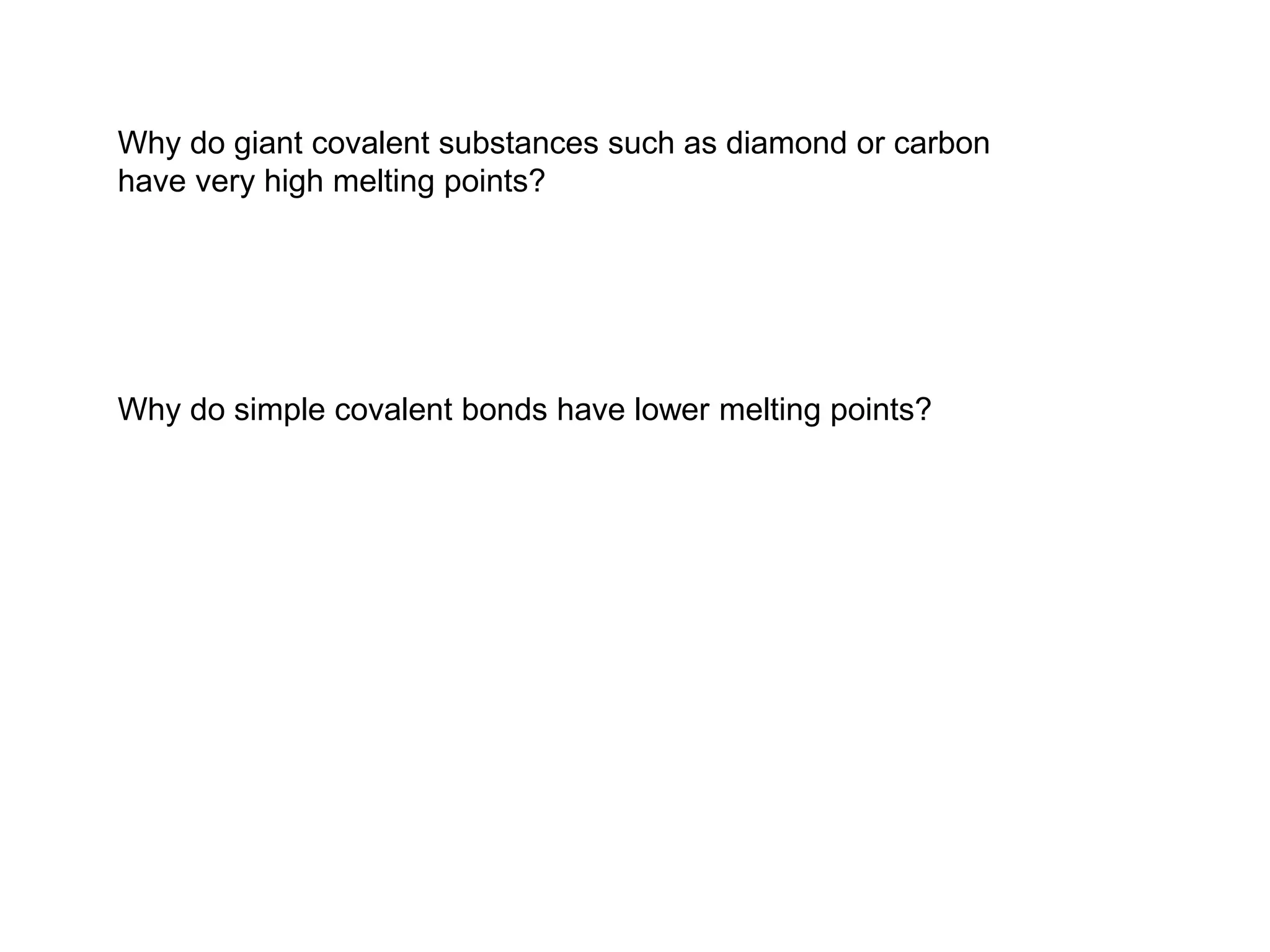 Why do giant covalent substances such as diamond or carbon
have very high melting points?
Why do simple covalent bonds have lower melting points?
 