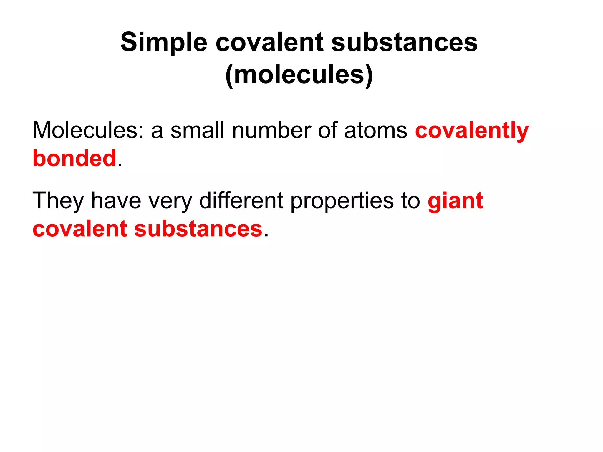 Simple covalent substances
(molecules)
Molecules: a small number of atoms covalently
bonded.
They have very different properties to giant
covalent substances.
 
