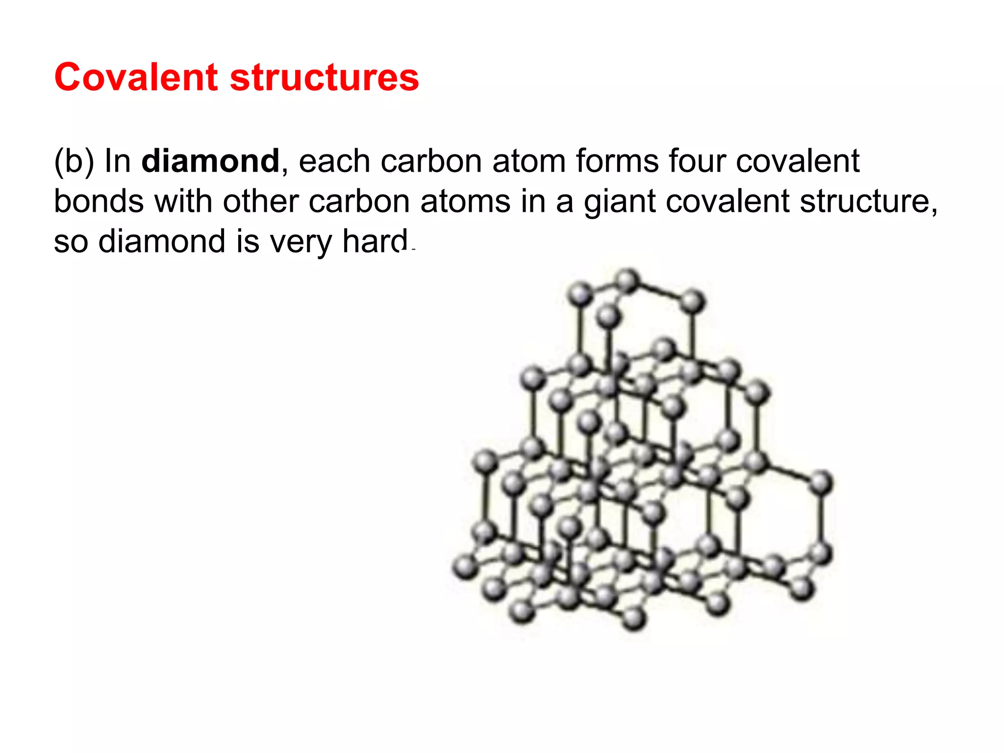 Covalent structures
(b) In diamond, each carbon atom forms four covalent
bonds with other carbon atoms in a giant covalent structure,
so diamond is very hard.
 