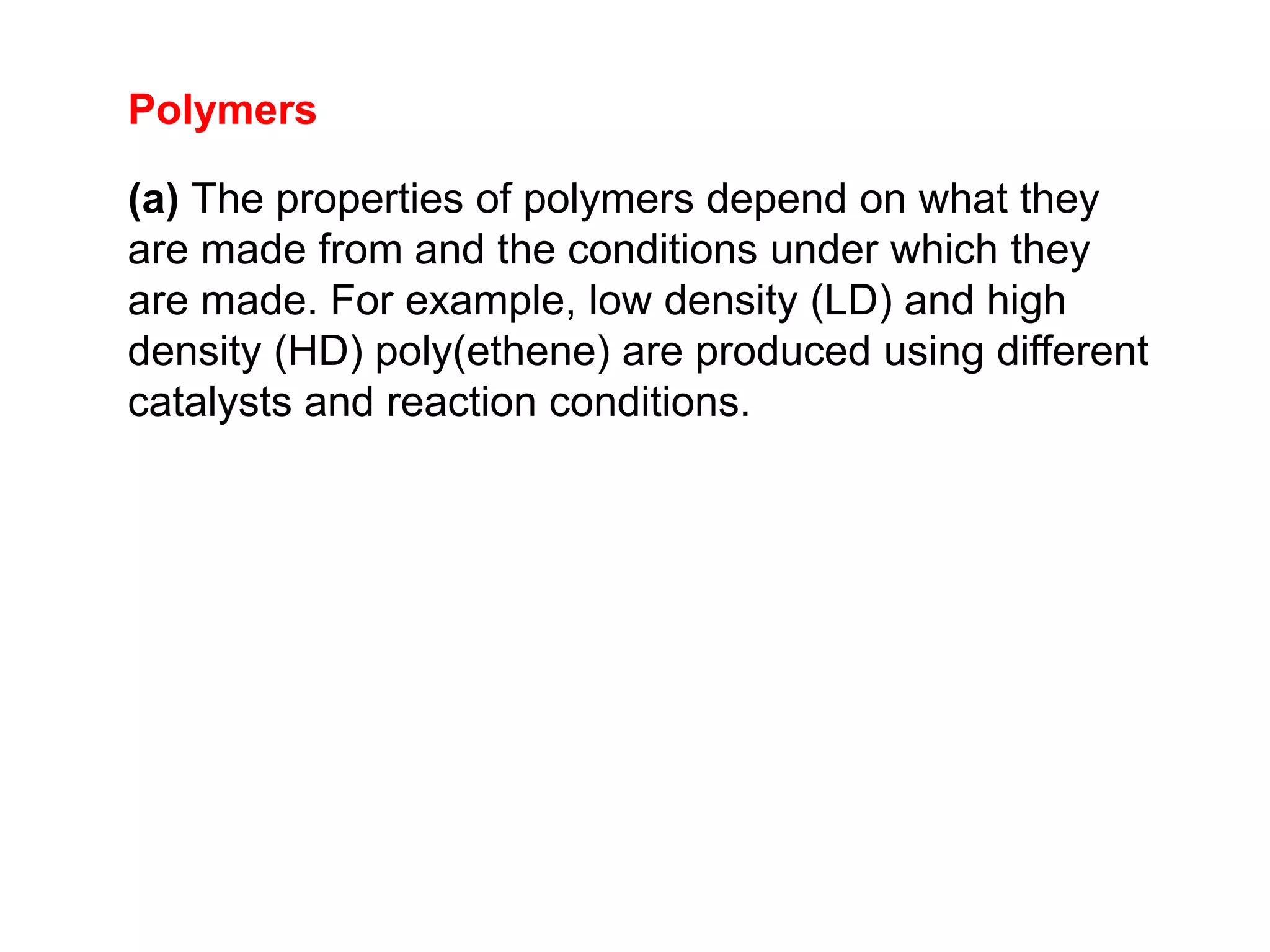 Polymers
(a) The properties of polymers depend on what they
are made from and the conditions under which they
are made. For example, low density (LD) and high
density (HD) poly(ethene) are produced using different
catalysts and reaction conditions.
 