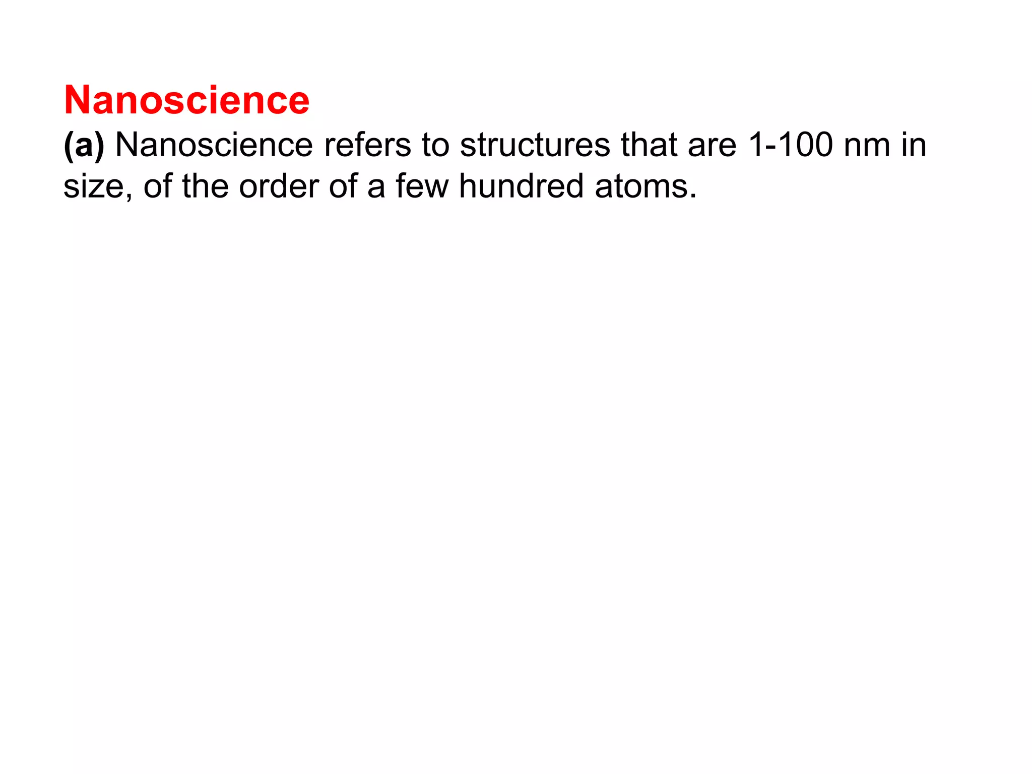 Nanoscience
(a) Nanoscience refers to structures that are 1-100 nm in
size, of the order of a few hundred atoms.
 