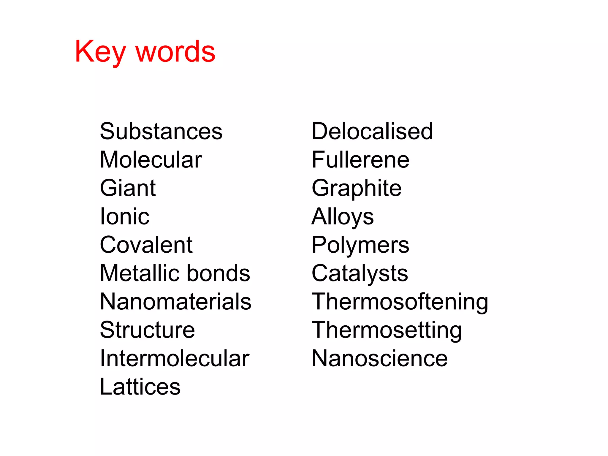 Substances
Molecular
Giant
Ionic
Covalent
Metallic bonds
Nanomaterials
Structure
Intermolecular
Lattices
Delocalised
Fullerene
Graphite
Alloys
Polymers
Catalysts
Thermosoftening
Thermosetting
Nanoscience
Key words
 