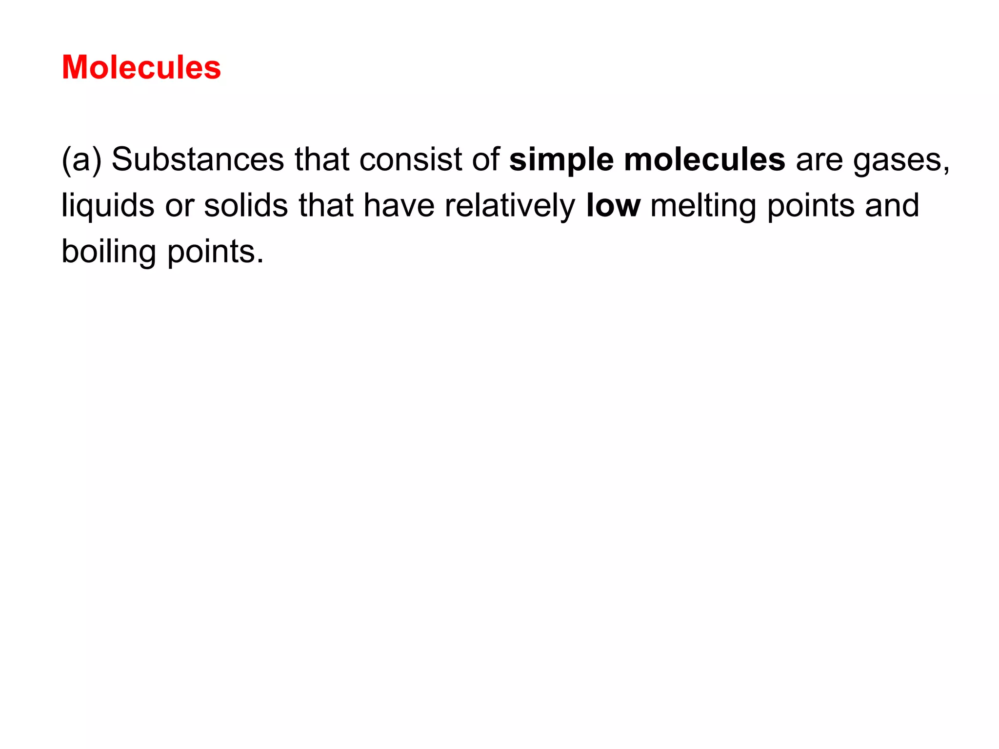 Molecules
(a) Substances that consist of simple molecules are gases,
liquids or solids that have relatively low melting points and
boiling points.
 
