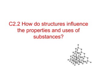 C2.2 How do structures influence
the properties and uses of
substances?
 