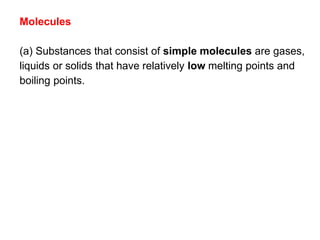 Molecules
(a) Substances that consist of simple molecules are gases,
liquids or solids that have relatively low melting points and
boiling points.
 