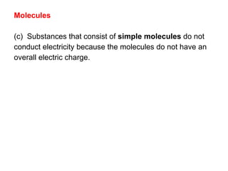 Molecules
(c) Substances that consist of simple molecules do not
conduct electricity because the molecules do not have an
overall electric charge.
 
