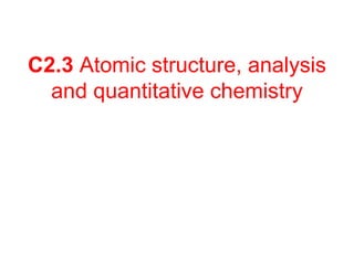 C2.3 Atomic structure, analysis
and quantitative chemistry
 