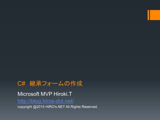 C# 継承フォームの作成
Microsoft MVP Hiroki.T
http://blog.hiros-dot.net/
copyright @2015 HIRO's.NET All Rights Reserved.
 