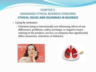 CHAPTER II.
MANAGING ETHICAL BUSINESS CONCERNS
ETHICAL ISSUES AND DILEMMAS IN BUSINESS
 Lying by omission.
 Omission lyi...
