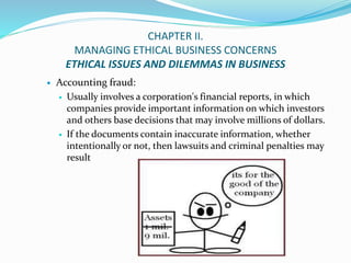 CHAPTER II.
MANAGING ETHICAL BUSINESS CONCERNS
ETHICAL ISSUES AND DILEMMAS IN BUSINESS
 Accounting fraud:
 Usually invol...