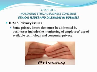 CHAPTER II.
MANAGING ETHICAL BUSINESS CONCERNS
ETHICAL ISSUES AND DILEMMAS IN BUSINESS
 II.2.15 Privacy issues
 Some pri...