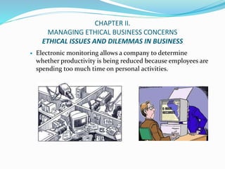 CHAPTER II.
MANAGING ETHICAL BUSINESS CONCERNS
ETHICAL ISSUES AND DILEMMAS IN BUSINESS
 Electronic monitoring allows a co...
