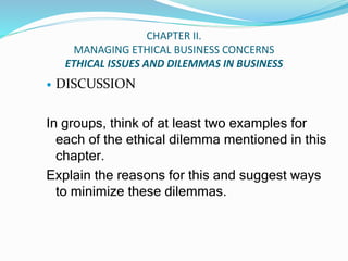 CHAPTER II.
MANAGING ETHICAL BUSINESS CONCERNS
ETHICAL ISSUES AND DILEMMAS IN BUSINESS
 DISCUSSION
In groups, think of at...
