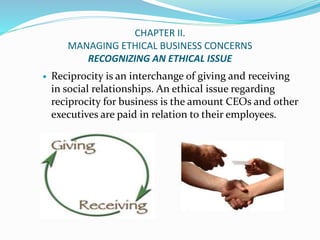 CHAPTER II.
MANAGING ETHICAL BUSINESS CONCERNS
RECOGNIZING AN ETHICAL ISSUE
 Reciprocity is an interchange of giving and ...