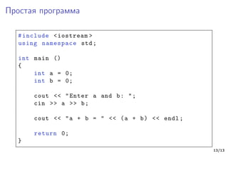 Простая программа
#include <iostream >
using namespace std;
int main ()
{
int a = 0;
int b = 0;
cout << "Enter a and b: ";
cin >> a >> b;
cout << "a + b = " << (a + b) << endl;
return 0;
}
13/13
 