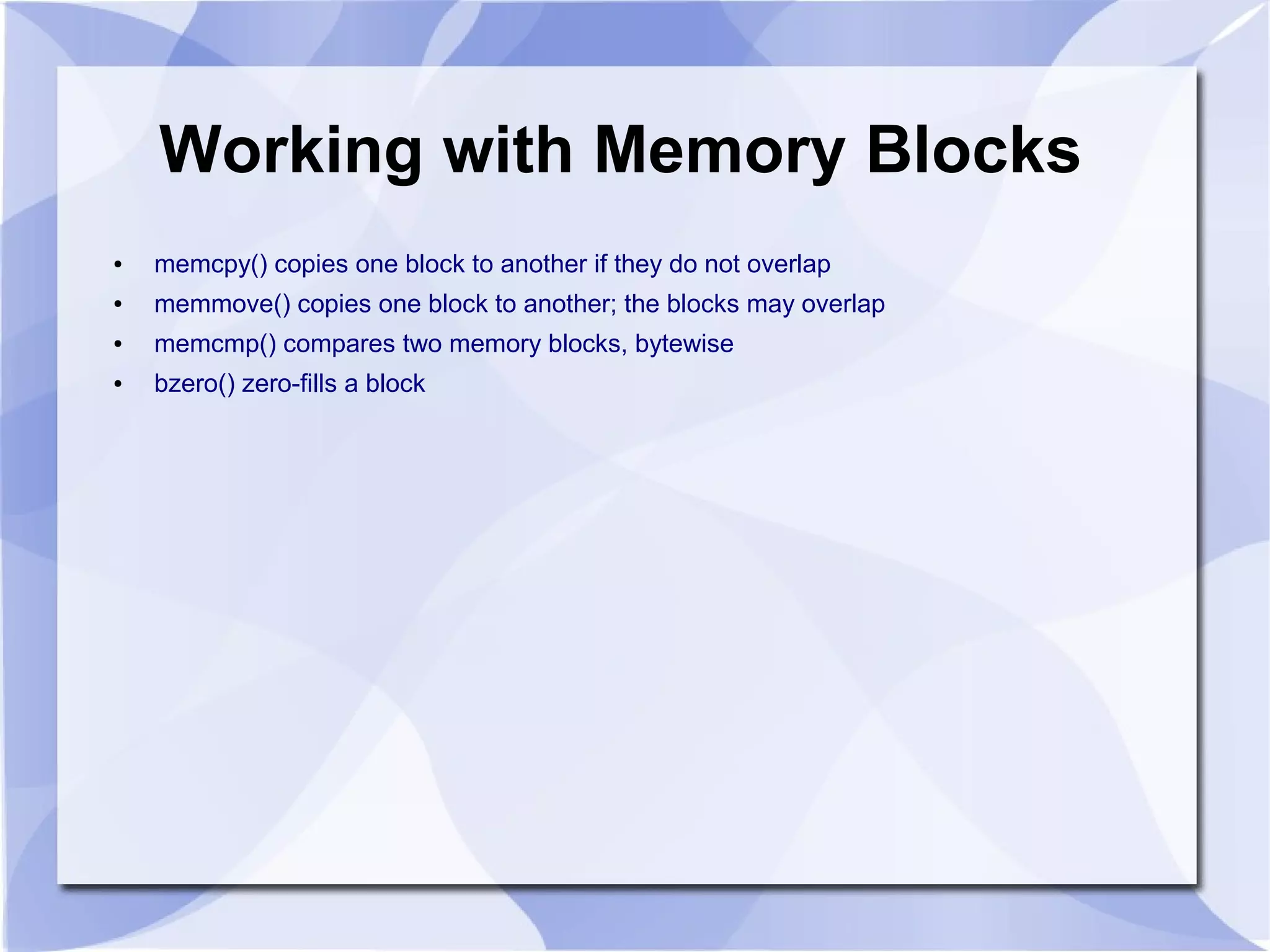 Working with Memory Blocks
● memcpy() copies one block to another if they do not overlap
● memmove() copies one block to another; the blocks may overlap
● memcmp() compares two memory blocks, bytewise
● bzero() zero-fills a block
 