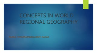 CONCEPTS IN WORLD
REGIONAL GEOGRAPHY
NURUL SYAMISMANIZA BINTI RAZAK
 
