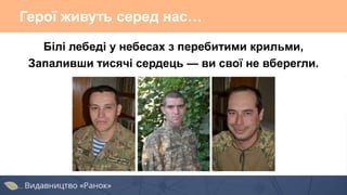 Герої живуть серед нас…
Білі лебеді у небесах з перебитими крильми,
Запаливши тисячі сердець — ви свої не вберегли.
 