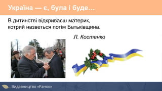В дитинстві відкриваєш материк,
котрий назветься потім Батьківщина.
Л. Костенко
Україна — є, була і буде…
 