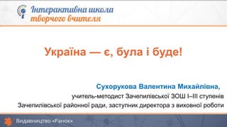 Сухорукова Валентина Михайлівна,
учитель-методист Зачепилівської ЗОШ І–ІІІ ступенів
Зачепилівської районної ради, заступник директора з виховної роботи
Україна — є, була і буде!
 