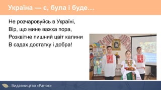 Україна — є, була і буде…
Не розчаровуйсь в Україні,
Вір, що мине важка пора,
Розквітне пишний цвіт калини
В садах достатку і добра!
 