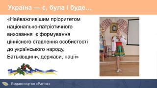 Україна — є, була і буде…
«Найважливішим пріоритетом
національно-патріотичного
виховання є формування
ціннісного ставлення особистості
до українського народу,
Батьківщини, держави, нації»
 