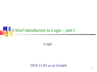 1
A brief introduction to Logic – part I
Logic
2018.11.03 cs at Unideb
 