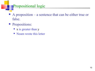 10
Propositional logic
 A proposition – a sentence that can be either true or
false.
 Propositions:
 x is greater than y
 Noam wrote this letter
 