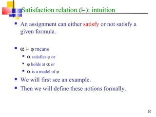 20
Satisfaction relation (²): intuition
 An assignment can either satisfy or not satisfy a
given formula.
 α ² φ means
 α satisfies φ or

φ holds at α or
 α is a model of φ
 We will first see an example.
 Then we will define these notions formally.
 