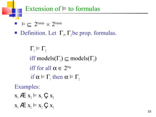 33
Extension of ² to formulas
 ² ⊆ 2Formula
£ 2Formula
 Definition. Let Γ1, Γ2be prop. formulas.
Γ1 ² Γ2
iff models(Γ1) ⊆ models(Γ2)
iff for all α ∈ 2Prop
if α ² Γ1 then α ² Γ2
Examples:
x1 Æ x2 ² x1 Ç x2
x1 Æ x2 ² x2 Ç x3
 