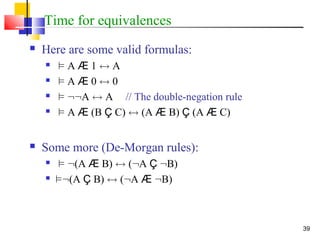 39
Time for equivalences
 Here are some valid formulas:
 ² A Æ 1 $ A
 ² A Æ 0 $ 0
 ² ::A $ A // The double-negation rule
 ² A Æ (B Ç C) $ (A Æ B) Ç (A Æ C)
 Some more (De-Morgan rules):
 ² :(A Æ B) $ (:A Ç :B)
 ²:(A Ç B) $ (:A Æ :B)
 