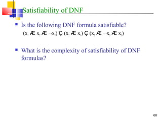 60
Satisfiability of DNF
 Is the following DNF formula satisfiable?
(x1 Æ x2 Æ :x1) Ç (x2 Æ x1) Ç (x2 Æ :x3 Æ x3)
 What is the complexity of satisfiability of DNF
formulas?
 