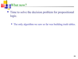 69
What now?
 Time to solve the decision problem for propositional
logic.
 The only algorithm we saw so far was building truth tables.
 