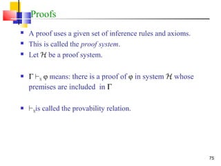 75
Proofs
 A proof uses a given set of inference rules and axioms.
 This is called the proof system.
 Let H be a proof system.
 Γ `H φ means: there is a proof of φ in system H whose
premises are included in Γ
 `His called the provability relation.
 