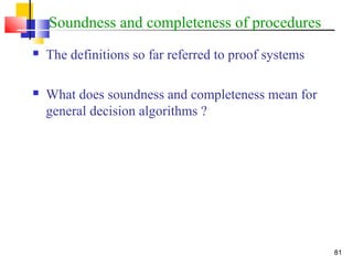 81
Soundness and completeness of procedures
 The definitions so far referred to proof systems
 What does soundness and completeness mean for
general decision algorithms ?
 