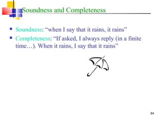84
Soundness and Completeness
 Soundness: “when I say that it rains, it rains”
 Completeness: “If asked, I always reply (in a finite
time…). When it rains, I say that it rains”
 