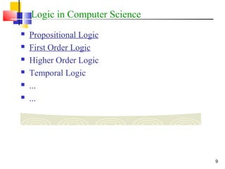 9
Logic in Computer Science
 Propositional Logic
 First Order Logic
 Higher Order Logic
 Temporal Logic
 ...
 ...
 