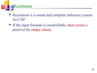 93
Resolution
 Resolution is a sound and complete inference system
for CNF
 If the input formula is unsatisfiable, there exists a
proof of the empty clause
 