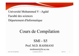 Université Mohammed V - Agdal
Faculté des sciences
Département d'Informatique
Cours de Compilation
SMI - S5
Prof. M.D. RAHMANI
mrahmani@fsr.ac.ma
1
Prof. M.D. RAHMANI Compilation SMI- S5 2013/14
 