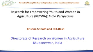 Research for Empowering Youth and Women in
    Agriculture (REYWA): India Perspective


          Krishna Srinath and H.K.Dash


Directorate of Research on Women in Agriculture
               Bhubaneswar, India
 