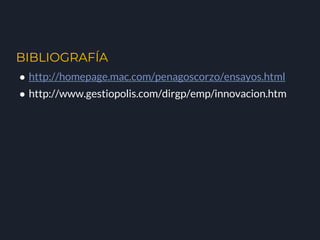 BIBLIOGRAFÍA
● http://homepage.mac.com/penagoscorzo/ensayos.html
● http://www.gestiopolis.com/dirgp/emp/innovacion.htm
 